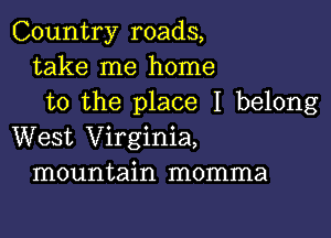 Country roads,
take me home
to the place I belong

West Virginia,
mountain momma