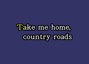 Take me home,

country roads