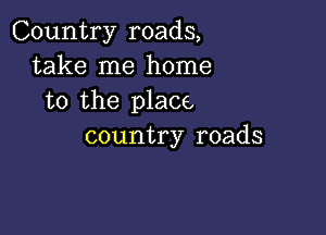 Country roads,
take me home
to the place

country roads