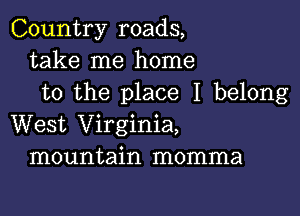 Country roads,
take me home
to the place I belong

West Virginia,
mountain momma