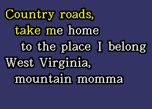 Country roads,
take me home
to the place I belong

West Virginia,
mountain momma