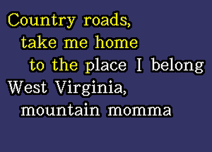 Country roads,
take me home
to the place I belong

West Virginia,
mountain momma