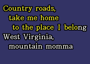 Country roads,
take me home
to the place I belong

West Virginia,
mountain momma