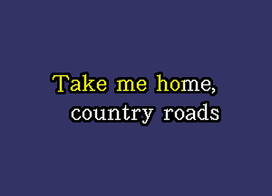 Take me home,

country roads