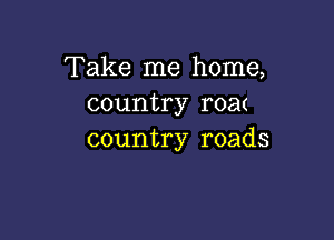 Take me home,
country roat

country roads