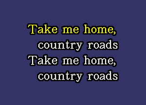 Take me home,
country roads

Take me home,
country roads