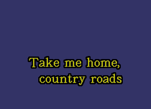 Take me home,
country roads