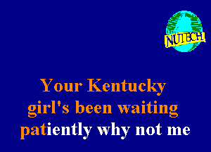 Your Kentucky
girl's been waiting
patiently why not me