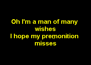 Oh I'm a man of many
wishes

I hope my premonition
misses