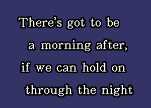 Therds got to be

a morning after,
if we can hold on

through the night