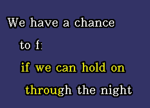 We have a chance
to 11

if we can hold on

through the night