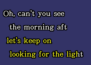 Oh, cank you see

the morning aft

lets keep on

looking for the light