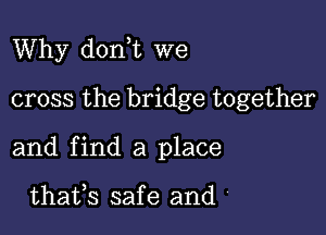 Why don t we
cross the bridge together

and find a place

thafs safe and