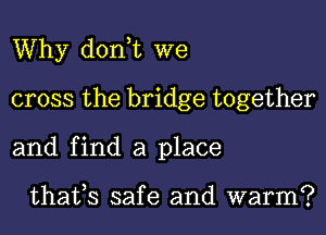 Why don,t we
cross the bridge together
and find a place

thafs safe and warm?