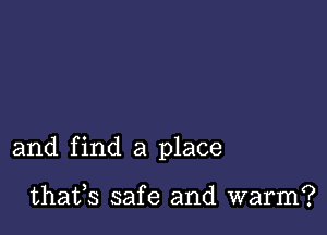 and find a place

thafs safe and warm?