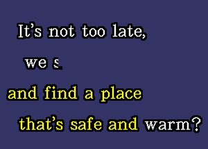 IVS not too late,

W85

and find a place

thafs safe and warm?