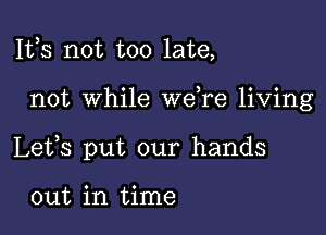 111,3 not too late,

not while we re living

Lefs put our hands

out in time