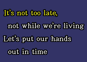 111,3 not too late,

not while we re living

Lefs put our hands

out in time