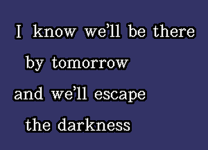 I know W611 be there

by tomorrow

and we ll escape

the darkness