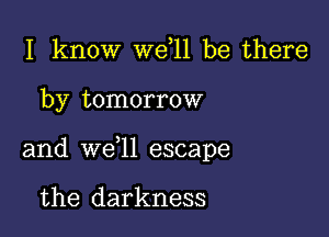 I know W611 be there

by tomorrow

and we ll escape

the darkness