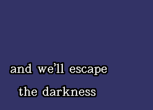 and we ll escape

the darkness