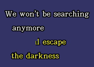 We won t be searching

anymore
ll escape

the darkness