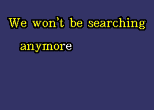 We w0n t be searching

anymore