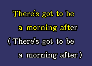 Therds got to be

a morning after

(Therds got to be

a morning after)