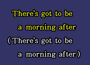 Therds got to be

a morning after

(Therds got to be

a morning after)