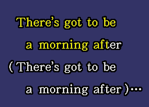 Therds got to be

a morning after

(Therds got to be

a morning after )...