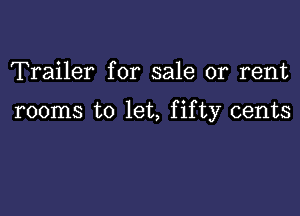 Trailer for sale or rent

rooms to let, fifty cents