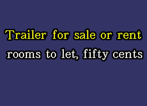 Trailer for sale or rent

rooms to let, fifty cents