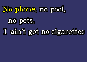 No phone, no pool,

no pets,

I aink got no cigarettes