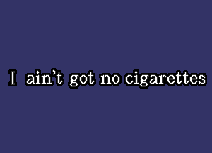 I aink got no cigarettes