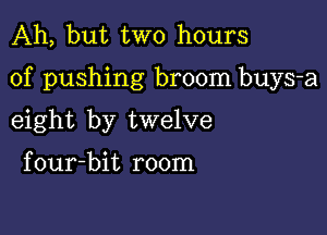 Ah, but two hours

of pushing broom buys-a

eight by twelve

four-bit room