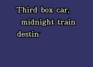 Third box car,

midnight train

destin