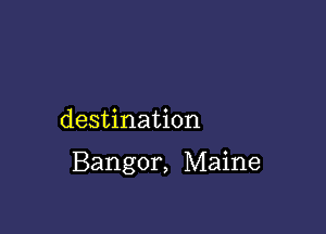 destination

Bangor, Maine