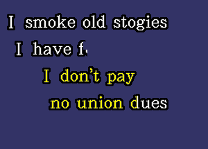 I smoke 01d stogies
I have I.

I donWL pay

no union dues