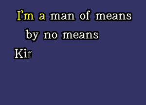 Fm a man of means

by no means

Kir