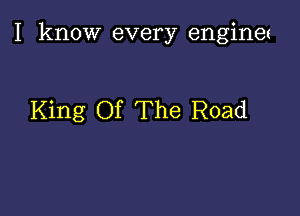 I know every engines

King Of The Road