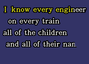 I know every engineer

on every train
all of the children

and all of their nan.