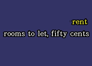 rent

rooms to let, fifty cents