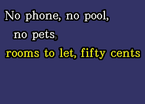 No phone, no pool,

no pets

rooms to let, fifty cents