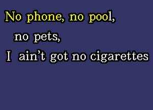 No phone, no pool,

no pets,

I aink got no cigarettes