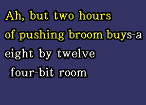 Ah, but two hours

of pushing broom buys-a

eight by twelve

four-bit room