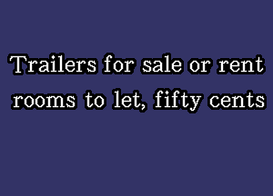 Trailers for sale or rent

rooms to let, fifty cents