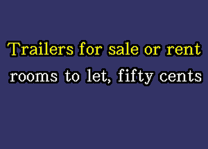 Trailers for sale or rent

rooms to let, fifty cents