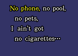 No phone, no pool,

no pets,

I aink got

no cigarettes.