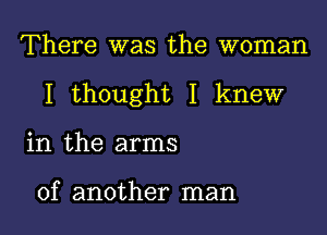 There was the woman

I thought I knew

in the arms

of another man