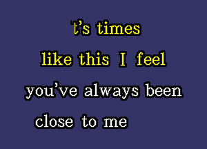 Vs times

like this I feel

youeve always been

close to me